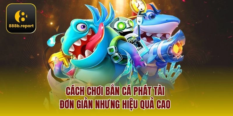 Cách chơi bắn cá phát tài đơn giản nhưng hiệu quả cao