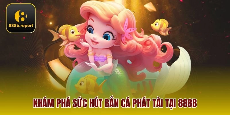 Khám phá sức hút bắn cá phát tài tại 888b