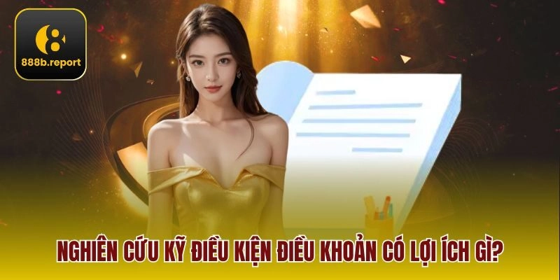 Nghiên cứu kỹ điều kiện điều khoản có lợi ích gì?