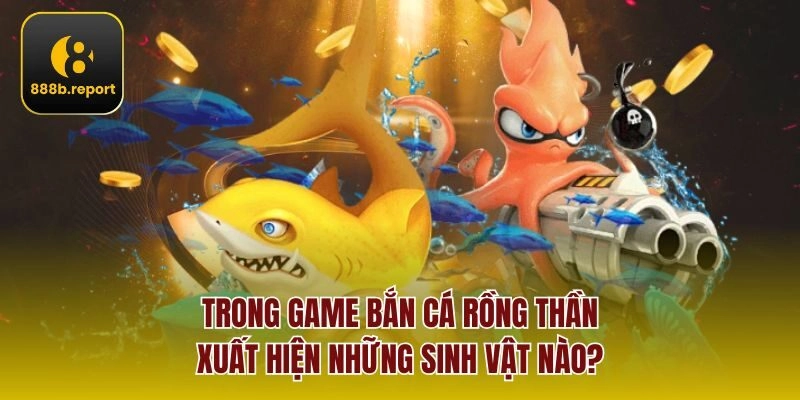 Trong game Bắn cá rồng thần xuất hiện những sinh vật nào?